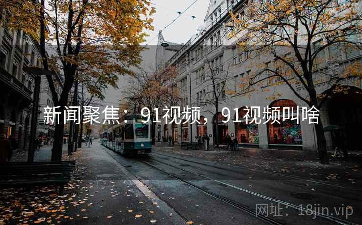 新闻聚焦：91视频，91视频叫啥