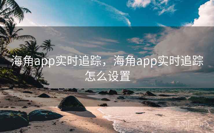 海角app实时追踪,海角app实时追踪怎么设置 海角app实时追踪,海角app实时追踪怎么设置