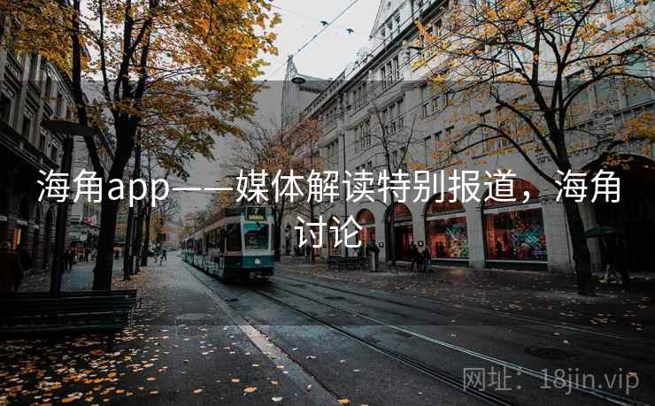 海角app——媒体解读特别报道,海角讨论 海角app——媒体解读特别报道,海角讨论