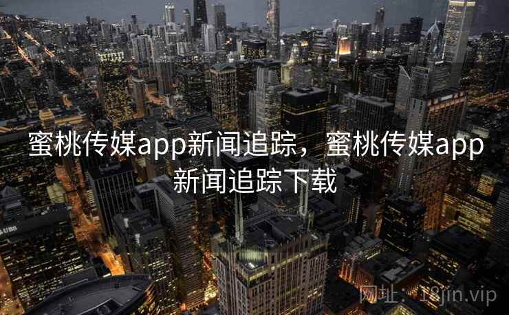 蜜桃传媒app新闻追踪，蜜桃传媒app新闻追踪下载