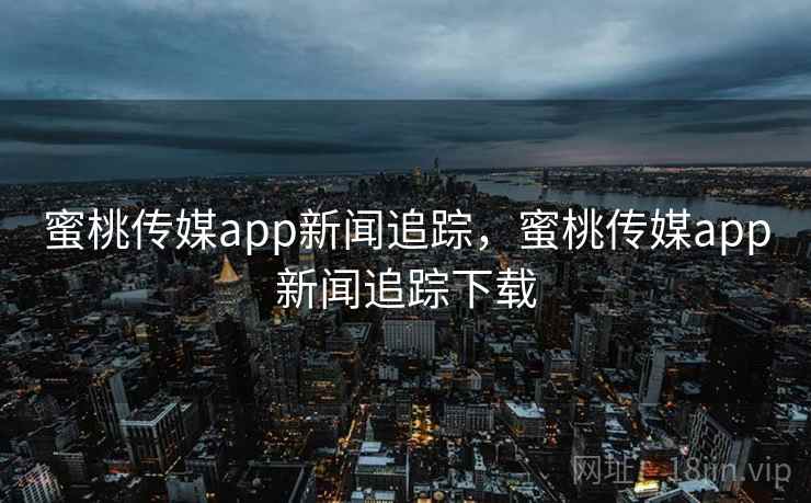 蜜桃传媒app新闻追踪，蜜桃传媒app新闻追踪下载