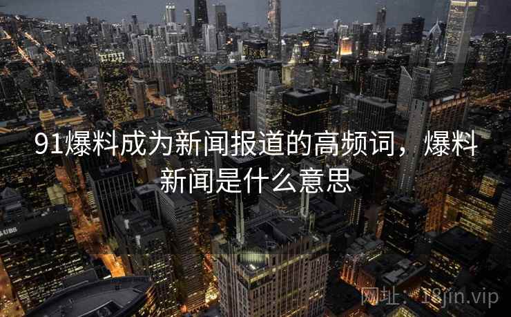 91爆料成为新闻报道的高频词，爆料新闻是什么意思