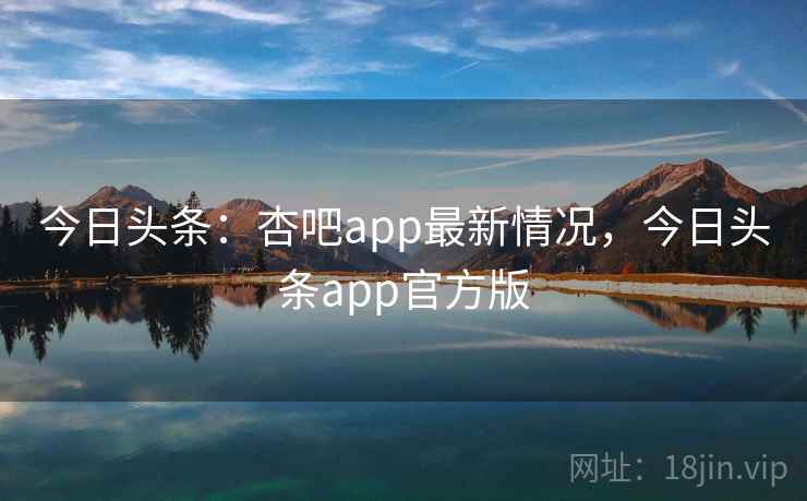 今日头条：杏吧app最新情况，今日头条app官方版