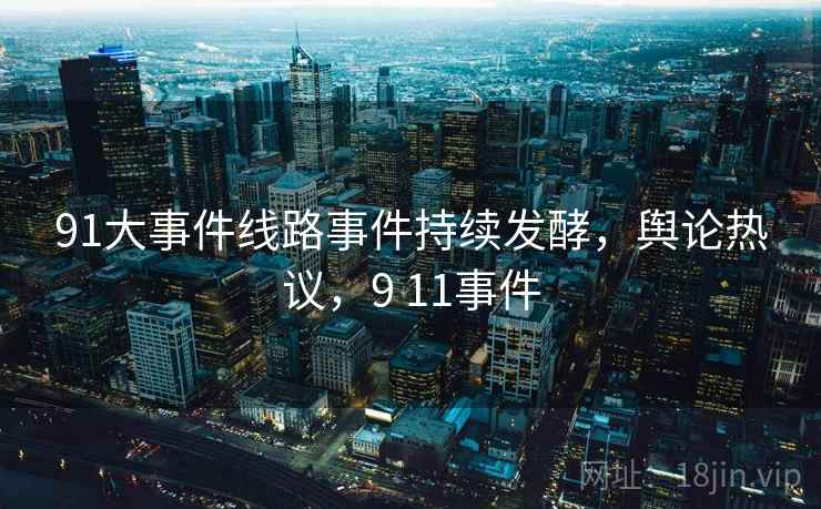 91大事件线路事件持续发酵，舆论热议，9 11事件