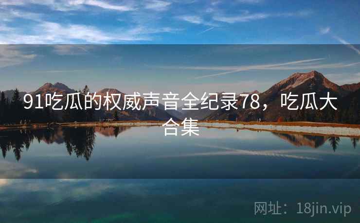 91吃瓜的权威声音全纪录78，吃瓜大合集