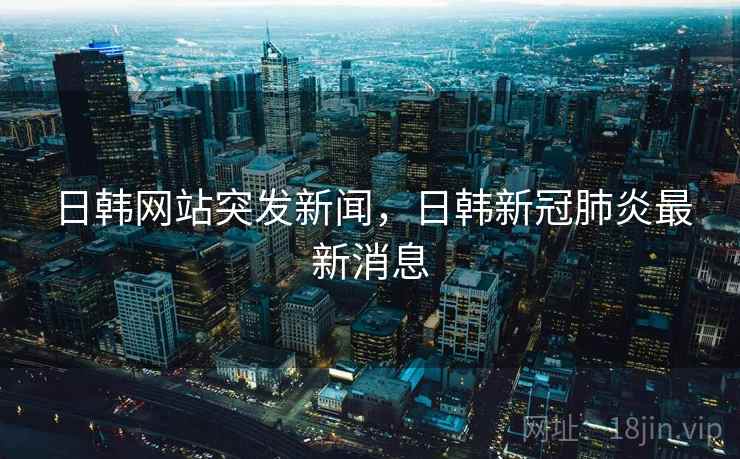 日韩网站突发新闻,日韩新冠肺炎最新消息 日韩网站突发新闻,日韩新冠肺炎最新消息