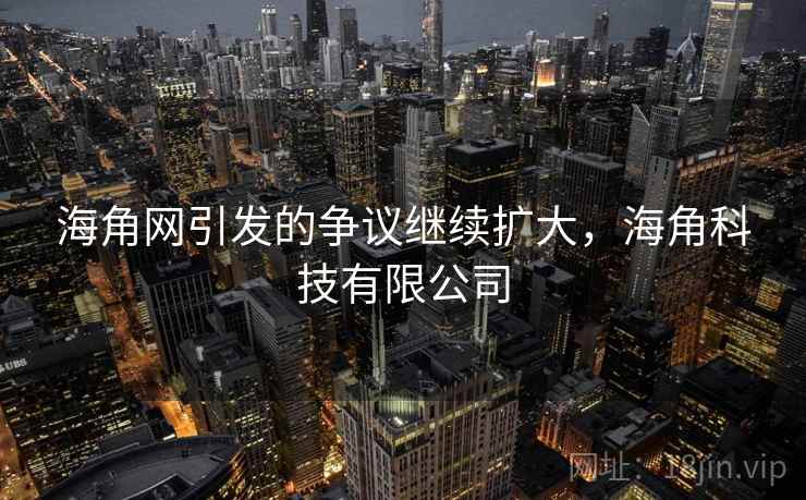 海角网引发的争议继续扩大，海角科技有限公司