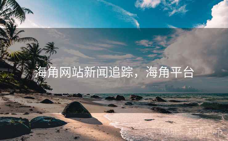 海角网站新闻追踪，海角平台