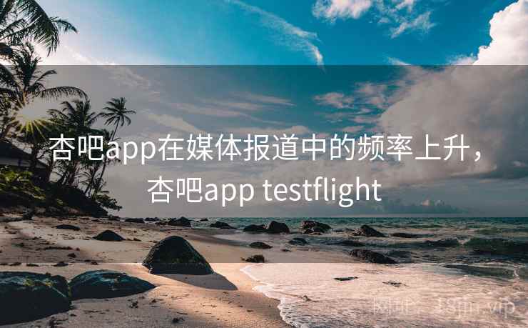杏吧app在媒体报道中的频率上升，杏吧app testflight