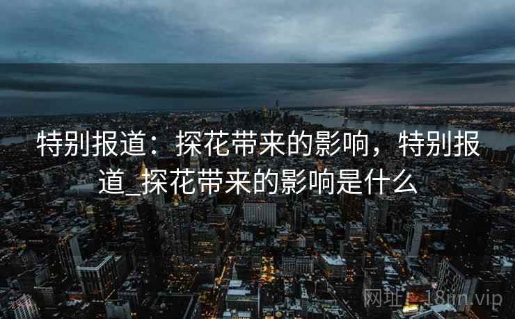 特别报道:探花带来的影响,特别报道_探花带来的影响是什么 特别报道:探花带来的影响,特别报道_探花带来的影响是什么