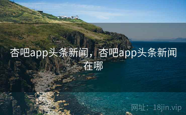 杏吧app头条新闻，杏吧app头条新闻在哪