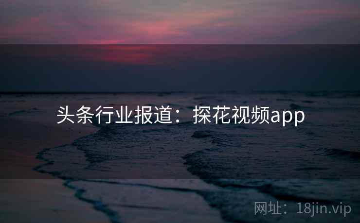 头条行业报道：探花视频app