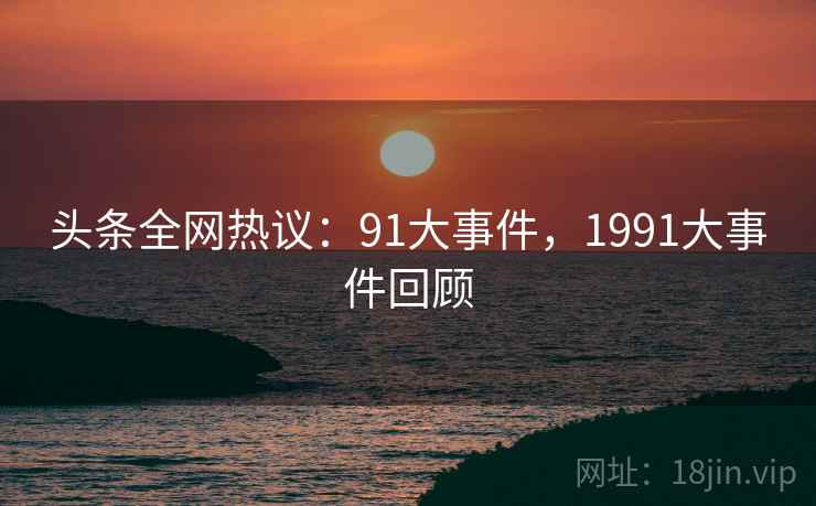 头条全网热议：91大事件，1991大事件回顾