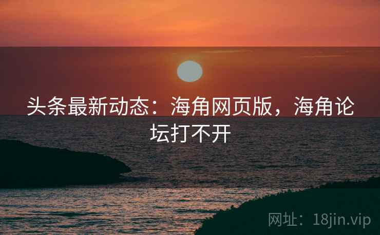 头条最新动态：海角网页版，海角论坛打不开