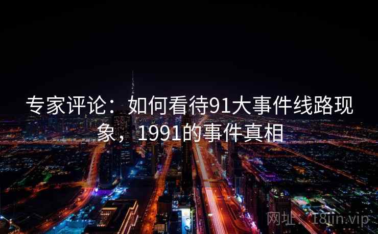 专家评论：如何看待91大事件线路现象，1991的事件真相