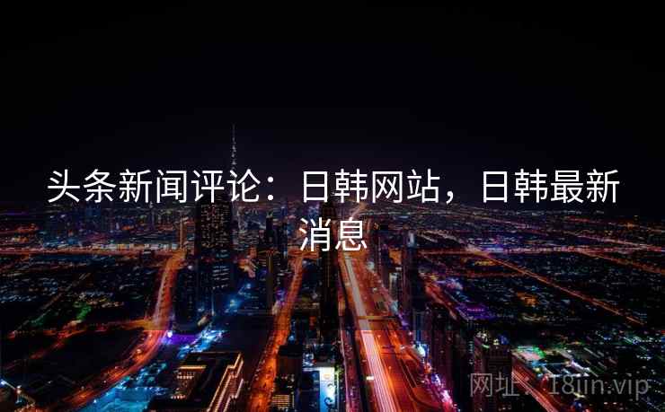 头条新闻评论:日韩网站,日韩最新消息 头条新闻评论:日韩网站,日韩最新消息