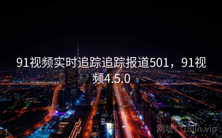 91视频实时追踪追踪报道501,91视频4.5.0 91视频实时追踪追踪报道501,91视频4.5.0