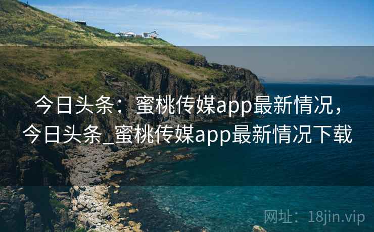 今日头条:蜜桃传媒app最新情况,今日头条_蜜桃传媒app最新情况下载 今日头条:蜜桃传媒app最新情况,今日头条_蜜桃传媒app最新情况下载