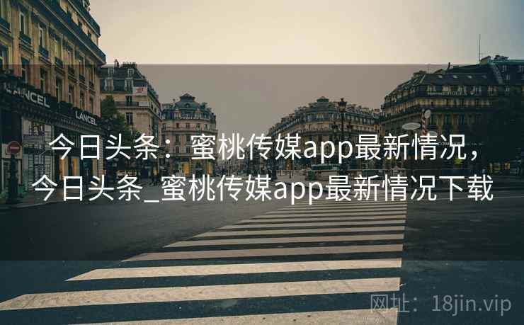 今日头条：蜜桃传媒app最新情况，今日头条_蜜桃传媒app最新情况下载