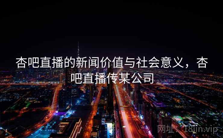 杏吧直播的新闻价值与社会意义，杏吧直播传某公司