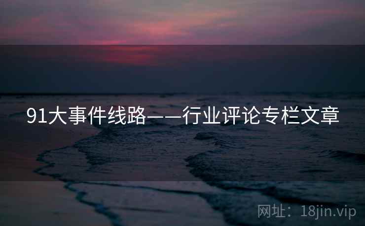 91大事件线路——行业评论专栏文章