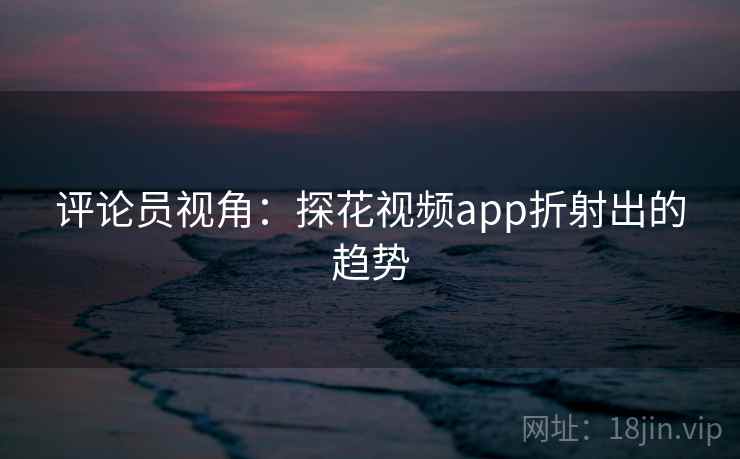 评论员视角：探花视频app折射出的趋势