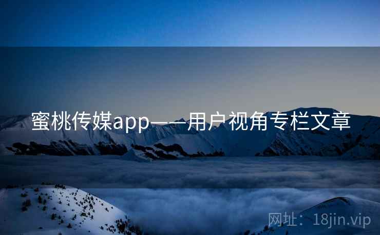 蜜桃传媒app——用户视角专栏文章