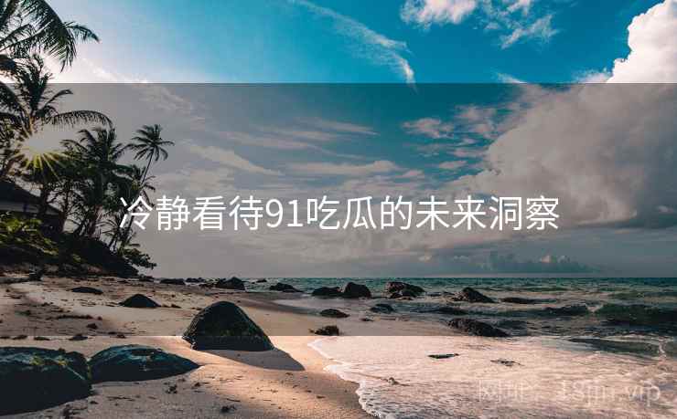 冷静看待91吃瓜的未来洞察