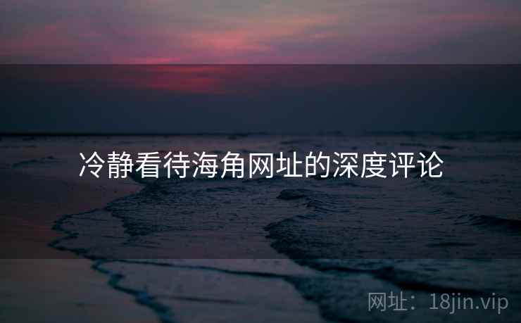 冷静看待海角网址的深度评论